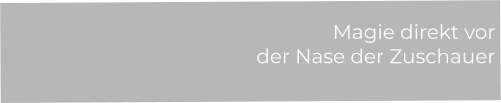Magie direkt vor  der Nase der Zuschauer