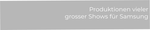 Produktionen vieler  grosser Shows für Samsung